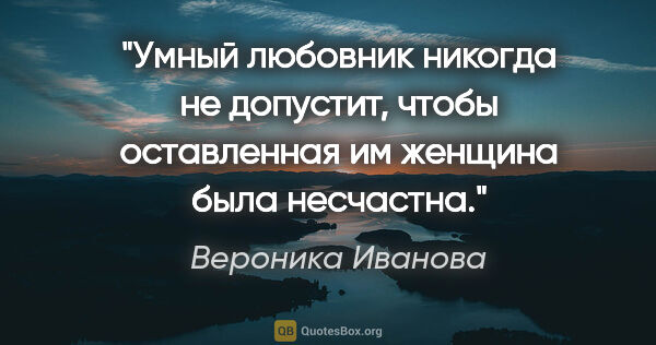 Вероника Иванова цитата: "Умный любовник никогда не допустит, чтобы оставленная им..."