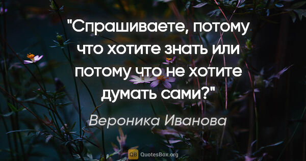 Вероника Иванова цитата: "Спрашиваете, потому что хотите знать или потому что не хотите..."