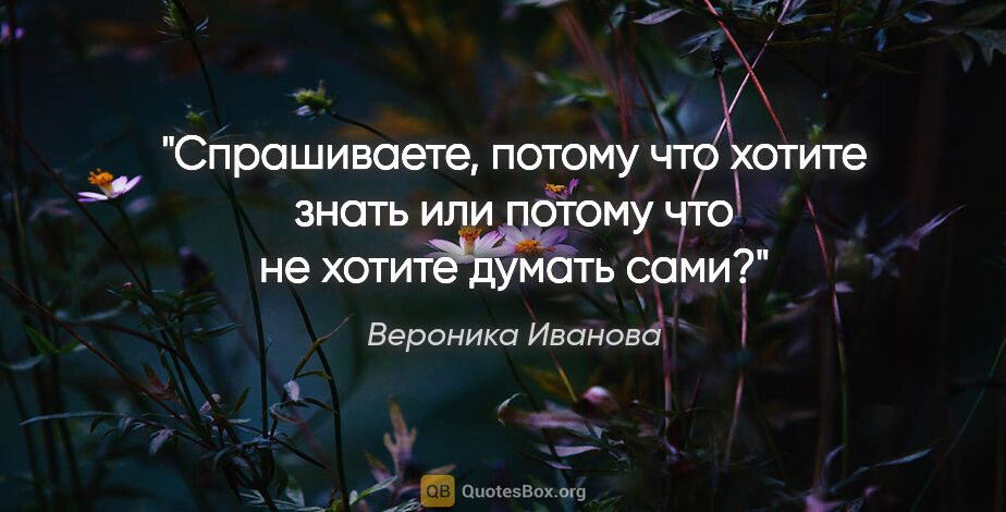 Вероника Иванова цитата: "Спрашиваете, потому что хотите знать или потому что не хотите..."