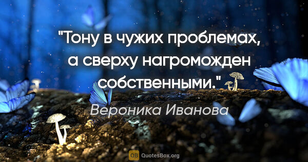 Вероника Иванова цитата: "Тону в чужих проблемах, а сверху нагроможден собственными."