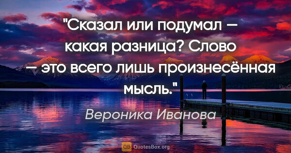 Вероника Иванова цитата: "Сказал или подумал — какая разница? Слово — это всего лишь..."