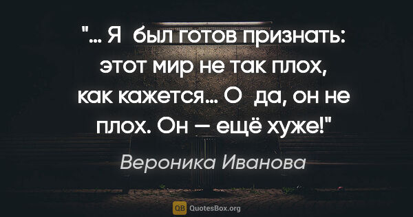 Вероника Иванова цитата: "… Я был готов признать: этот мир не так плох, как кажется…..."