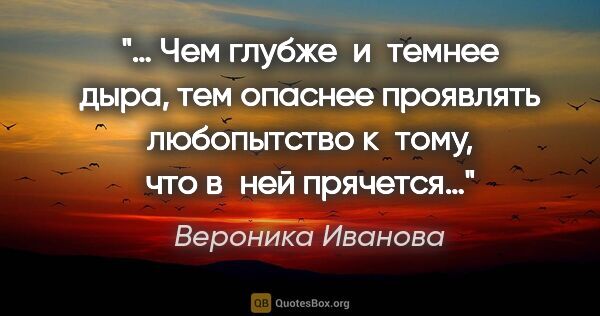 Вероника Иванова цитата: "… Чем глубже  и темнее дыра, тем опаснее проявлять любопытство..."