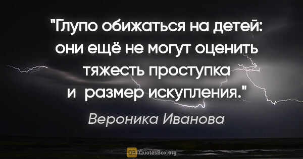 Вероника Иванова цитата: "Глупо обижаться на детей: они ещё не могут оценить тяжесть..."