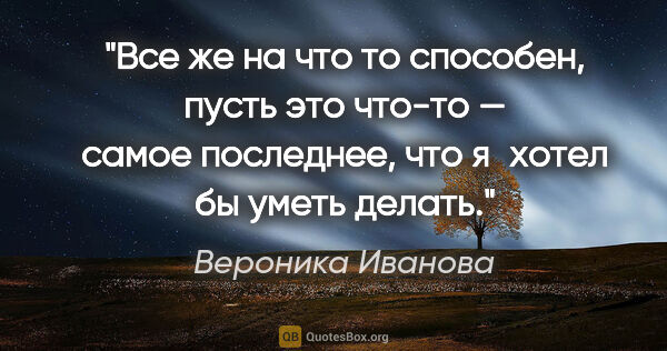 Вероника Иванова цитата: "Все же на что то способен, пусть это «что-то» — самое..."