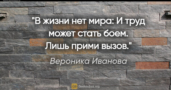 Вероника Иванова цитата: "В жизни нет мира:

И труд может стать боем.

Лишь прими вызов."
