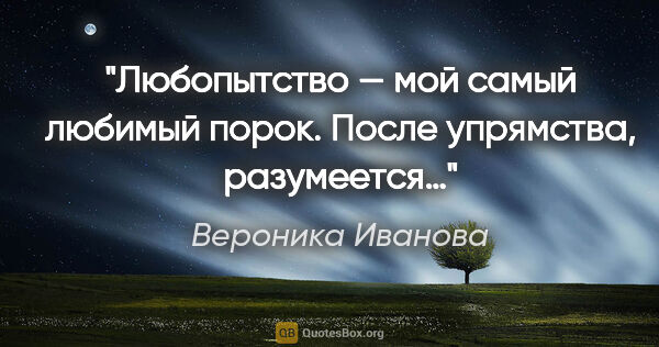 Вероника Иванова цитата: "Любопытство — мой самый любимый порок. После упрямства,..."