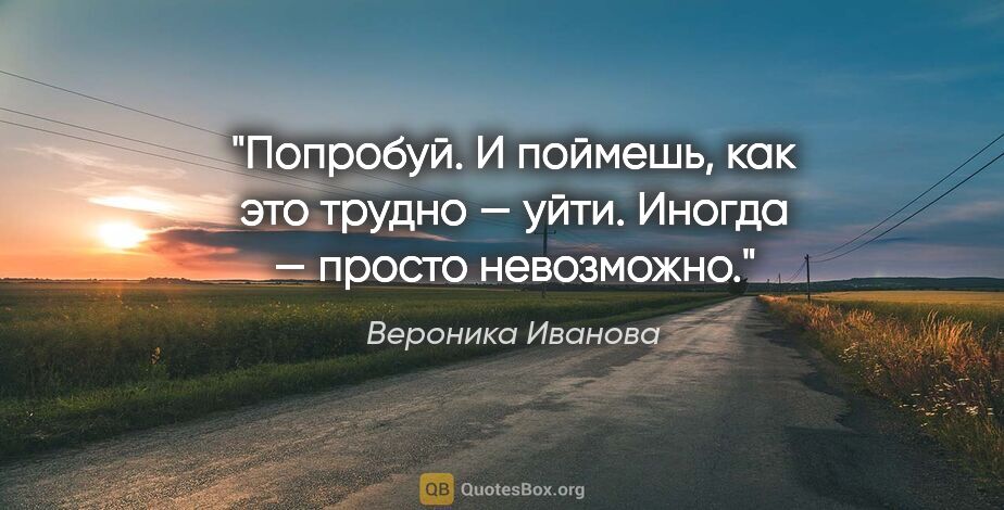 Вероника Иванова цитата: "Попробуй. И поймешь, как это трудно — уйти. Иногда — просто..."