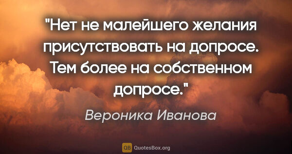 Вероника Иванова цитата: "Нет не малейшего желания присутствовать на допросе. Тем более..."
