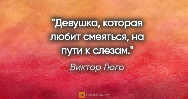 Виктор Гюго цитата: "Девушка, которая любит смеяться, на пути к слезам."