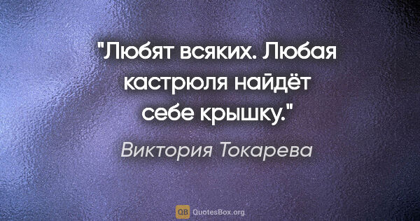 Виктория Токарева цитата: "Любят всяких. Любая кастрюля найдёт себе крышку."