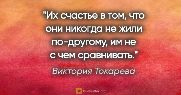 Виктория Токарева цитата: "Их счастье в том, что они никогда не жили по-другому, им не с..."