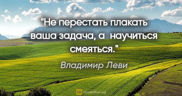 Владимир Леви цитата: "Не перестать плакать ваша задача, а научиться смеяться."