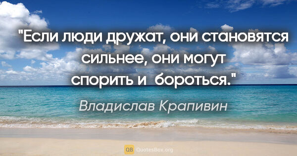 Владислав Крапивин цитата: "Если люди дружат, они становятся сильнее, они могут спорить..."