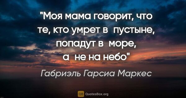 Габриэль Гарсиа Маркес цитата: "Моя мама говорит, что те, кто умрет в пустыне, попадут в море,..."