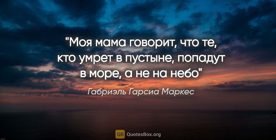 Габриэль Гарсиа Маркес цитата: "Моя мама говорит, что те, кто умрет в пустыне, попадут в море,..."