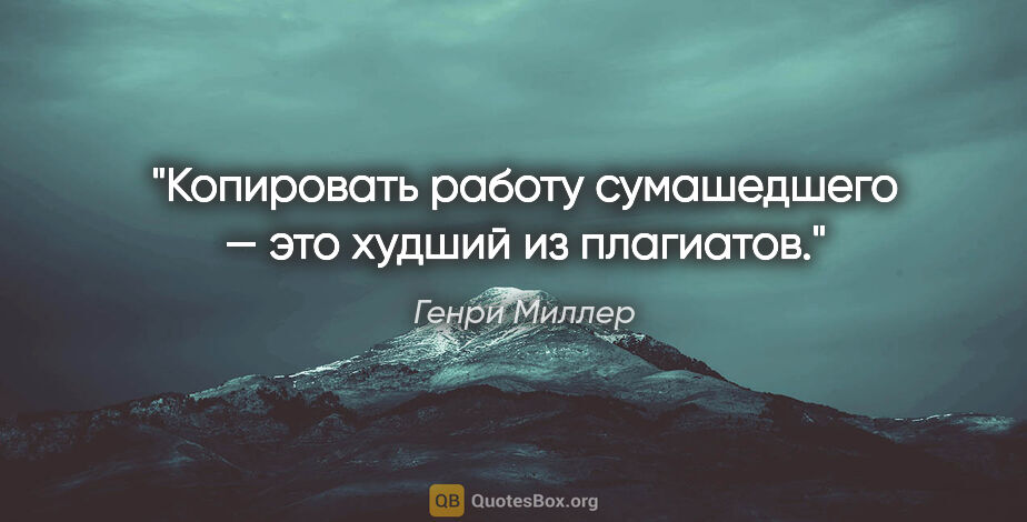 Генри Миллер цитата: "Копировать работу сумашедшего — это худший из плагиатов."