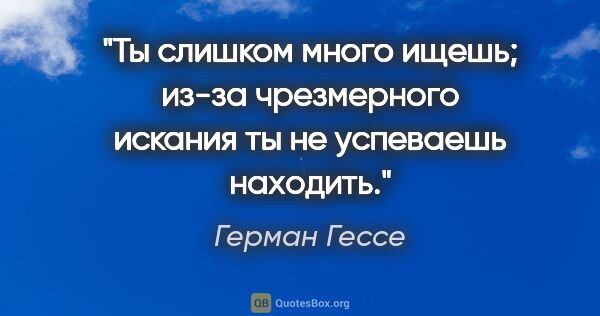 Герман Гессе цитата: "Ты слишком много ищешь; из-за чрезмерного искания ты не..."