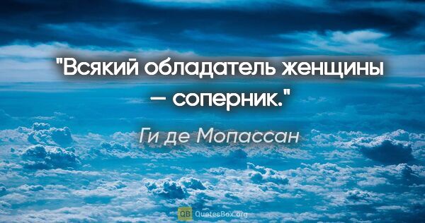 Ги де Мопассан цитата: "Всякий обладатель женщины — соперник."