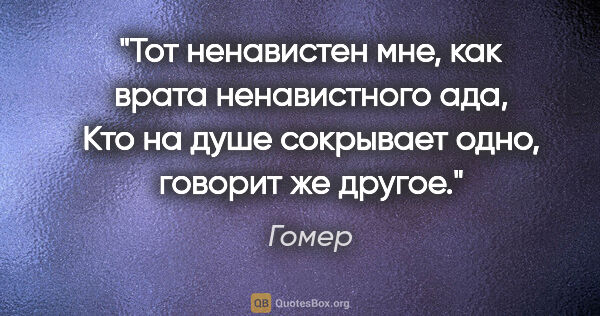 Гомер цитата: "Тот ненавистен мне, как врата ненавистного ада,

Кто на душе..."