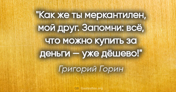 Григорий Горин цитата: "Как же ты меркантилен, мой друг. Запомни: всё, что можно..."