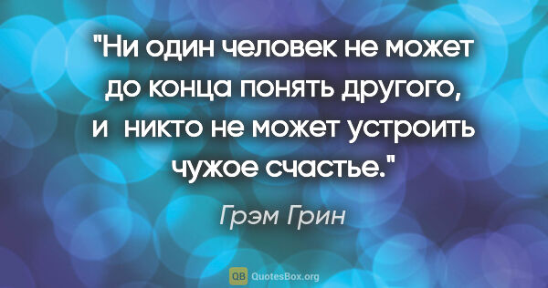 Грэм Грин цитата: "Ни один человек не может до конца понять другого, и никто не..."