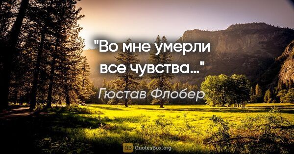 Гюстав Флобер цитата: "Во мне умерли все чувства…"