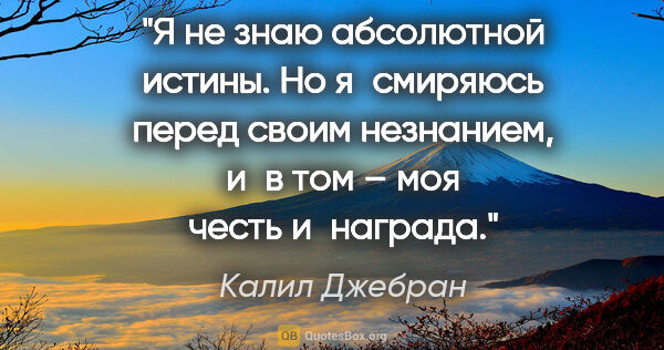 Калил Джебран цитата: "Я не знаю абсолютной истины. Но я смиряюсь перед своим..."