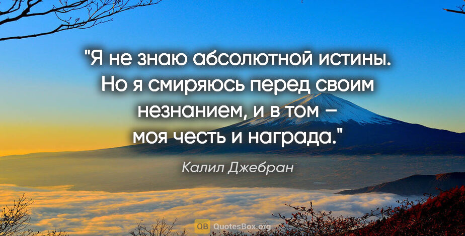 Калил Джебран цитата: "Я не знаю абсолютной истины. Но я смиряюсь перед своим..."