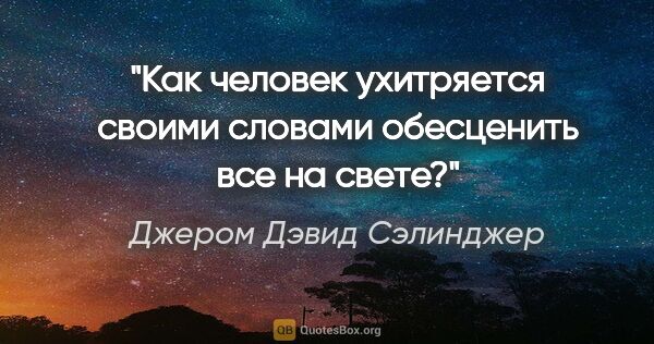 Джером Дэвид Сэлинджер цитата: "Как человек ухитряется своими словами обесценить все на свете?"