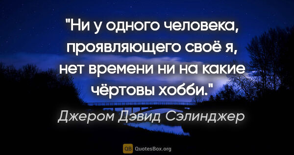 Джером Дэвид Сэлинджер цитата: "Ни у одного человека, проявляющего своё «я», нет времени ни на..."