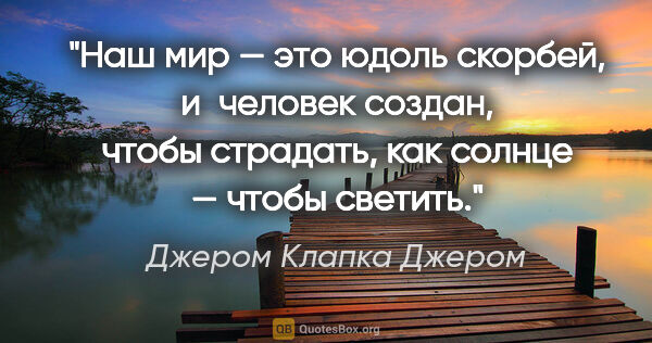 Джером Клапка Джером цитата: "Наш мир — это юдоль скорбей, и человек создан, чтобы страдать,..."