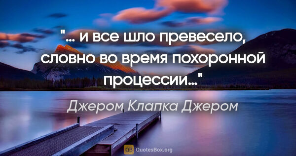 Джером Клапка Джером цитата: "… и все шло превесело, словно во время похоронной процессии…"