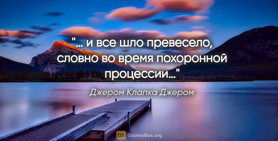 Джером Клапка Джером цитата: "… и все шло превесело, словно во время похоронной процессии…"