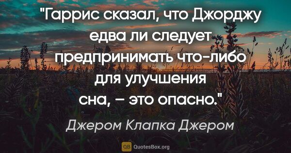 Джером Клапка Джером цитата: "Гаррис сказал, что Джорджу едва ли следует предпринимать..."