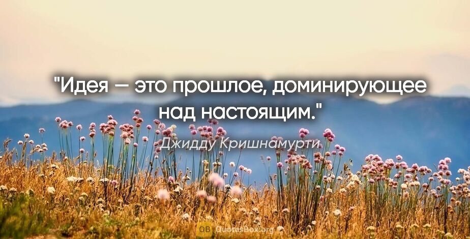 Джидду Кришнамурти цитата: "Идея — это прошлое, доминирующее над настоящим."