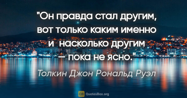 Толкин Джон Рональд Руэл цитата: "Он правда стал другим, вот только каким именно и насколько..."