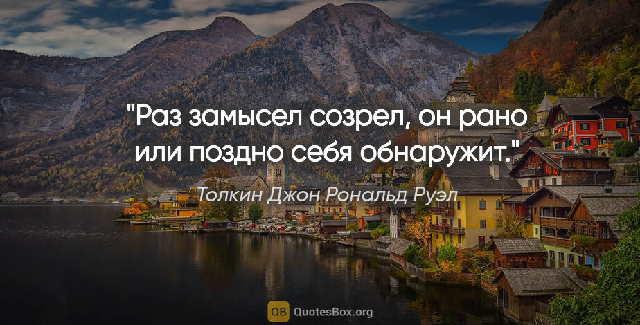 Толкин Джон Рональд Руэл цитата: "Раз замысел созрел, он рано или поздно себя обнаружит."