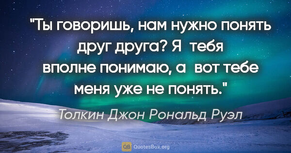 Толкин Джон Рональд Руэл цитата: "Ты говоришь, нам нужно понять друг друга? Я тебя вполне..."