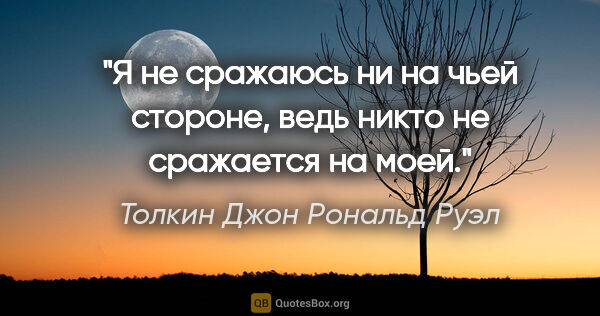 Толкин Джон Рональд Руэл цитата: "Я не сражаюсь ни на чьей стороне, ведь никто не сражается на..."