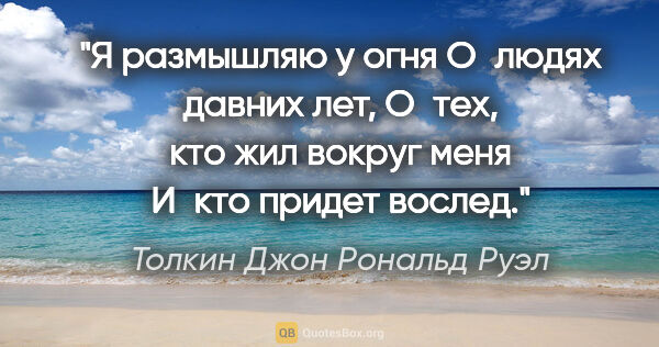 Толкин Джон Рональд Руэл цитата: "Я размышляю у огня

О людях давних лет,

О тех, кто жил вокруг..."