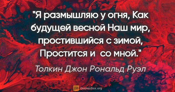 Толкин Джон Рональд Руэл цитата: "Я размышляю у огня,

Как будущей весной

Haш мир, простившийся..."