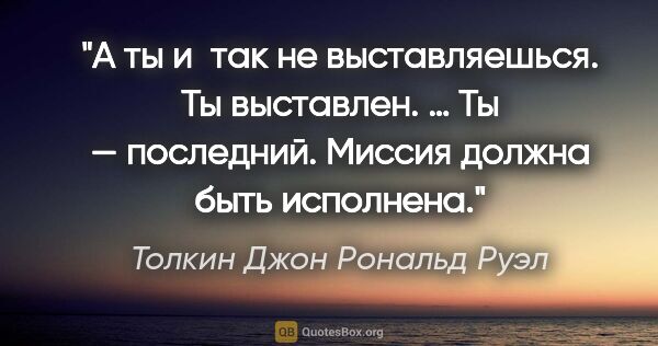 Толкин Джон Рональд Руэл цитата: "А ты и так не выставляешься. Ты выставлен. … Ты — последний...."