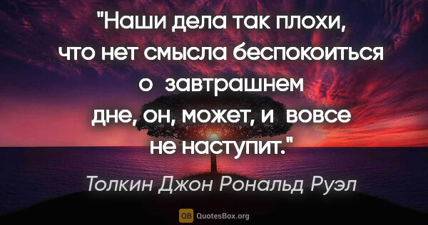 Толкин Джон Рональд Руэл цитата: "Наши дела так плохи, что нет смысла беспокоиться о завтрашнем..."