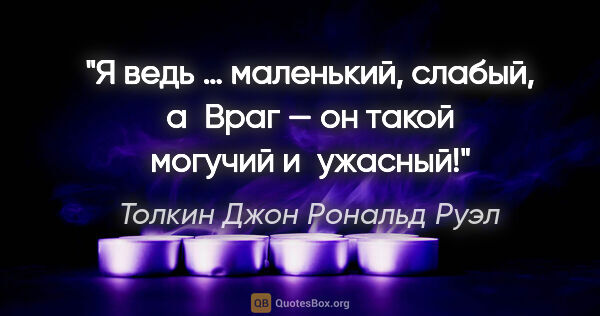 Толкин Джон Рональд Руэл цитата: "Я ведь … маленький, слабый, а Враг — он такой могучий и ужасный!"