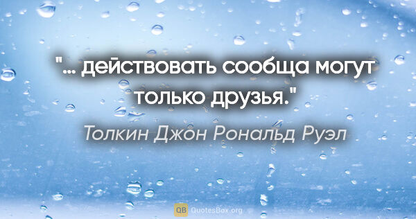 Толкин Джон Рональд Руэл цитата: "… действовать сообща могут только друзья."