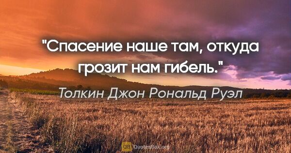 Толкин Джон Рональд Руэл цитата: "Спасение наше там, откуда грозит нам гибель."