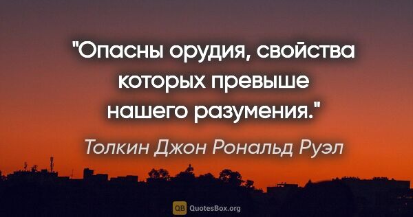 Толкин Джон Рональд Руэл цитата: "Опасны орудия, свойства которых превыше нашего разумения."