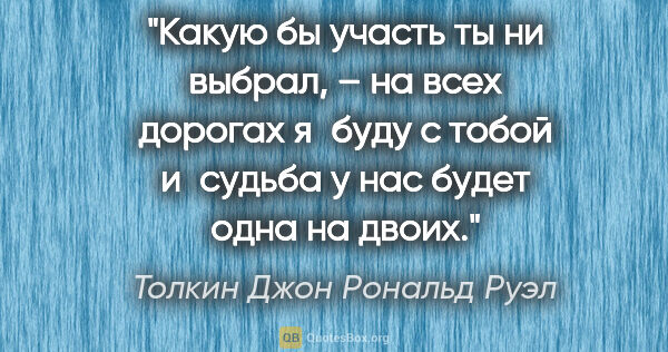 Толкин Джон Рональд Руэл цитата: "Какую бы участь ты ни выбрал, – на всех дорогах я буду с тобой..."