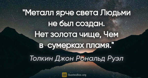 Толкин Джон Рональд Руэл цитата: "Металл ярче света

Людьми не был создан.

Нет золота..."